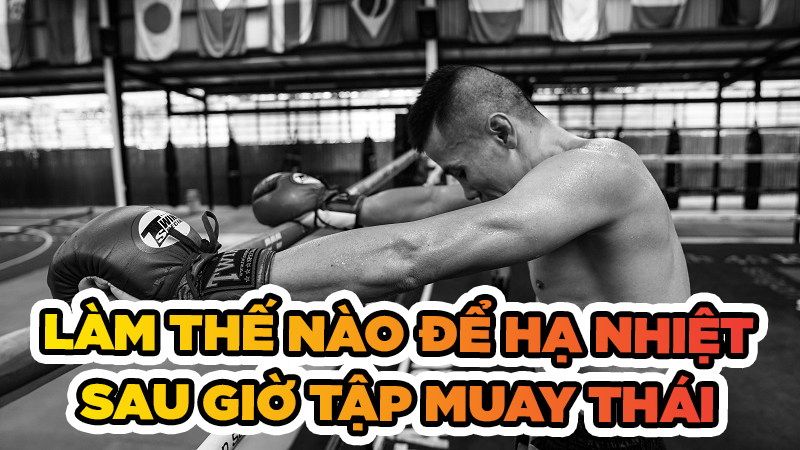 Bỏ túi 3 cách hạ nhiệt cơ thể sau giờ tập Muay Thái