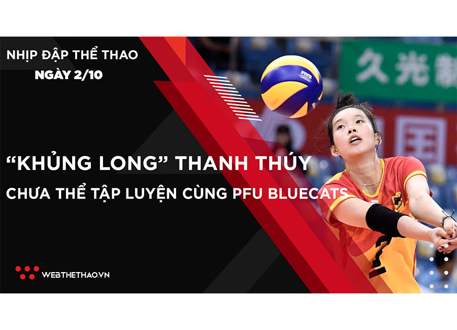 Nhịp đập Thể thao 2/10: “Khủng long” Thanh Thúy tiếp tục cách ly y tế, chưa thể ra sân với PFU Bluecats