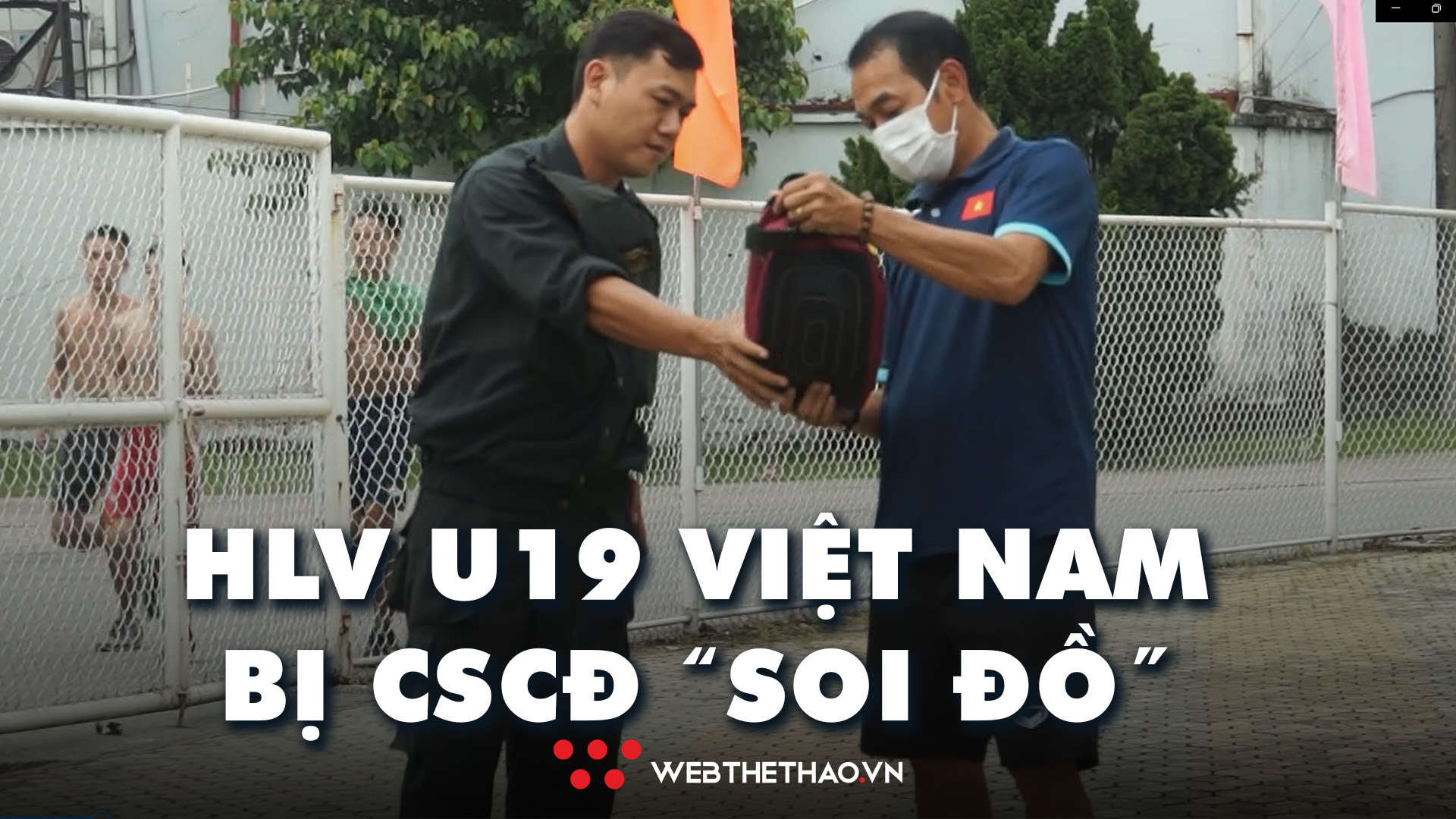 HLV U19 Việt Nam bị CSCĐ chặn lại, kiểm tra túi xách khi “xem giò” U19 Thái Lan