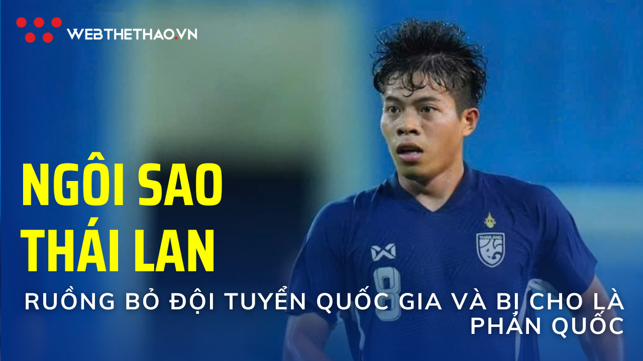 Ngôi sao Thái Lan ruồng bỏ ĐTQG, bị cho phản quốc và dư vị ngọt ngào trên sân Mỹ Đình