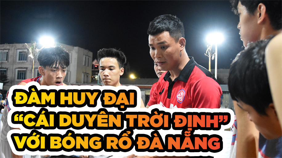 Đàm Huy Đại và "cái duyên trời định" với bóng rổ Đà Nẵng